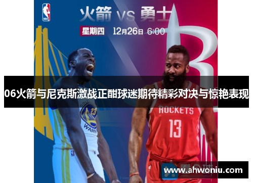 06火箭与尼克斯激战正酣球迷期待精彩对决与惊艳表现