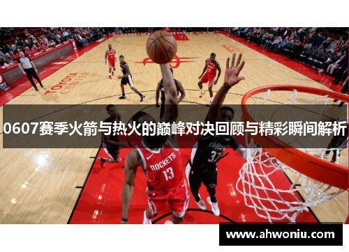0607赛季火箭与热火的巅峰对决回顾与精彩瞬间解析