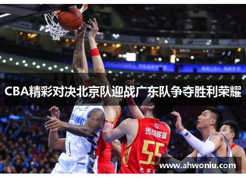 CBA精彩对决北京队迎战广东队争夺胜利荣耀