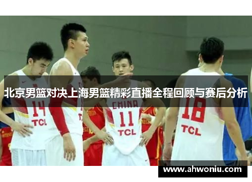 北京男篮对决上海男篮精彩直播全程回顾与赛后分析